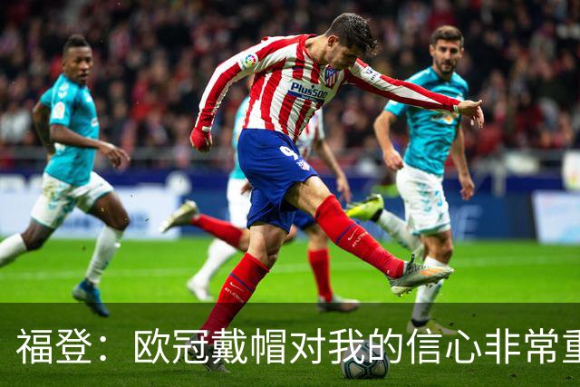 福登：欧冠戴帽对我的信心非常重要；我努力成为球队的领袖